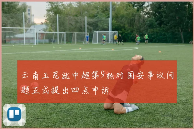 云南玉昆就中超第9轮对国安争议问题正式提出四点申诉