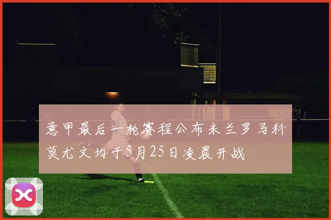 意甲最后一轮赛程公布米兰罗马科莫尤文均于5月25日凌晨开战