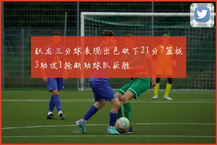 狄龙三分球表现出色砍下21分7篮板3助攻1抢断助球队获胜