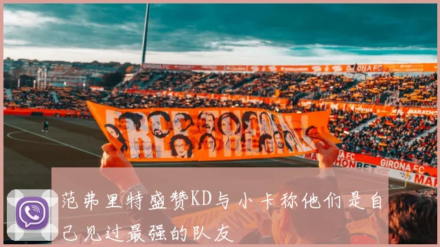 范弗里特盛赞KD与小卡称他们是自己见过最强的队友