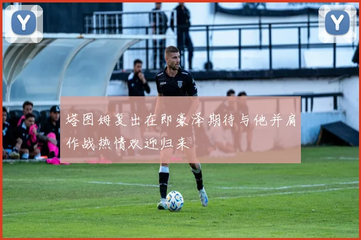 塔图姆复出在即豪泽期待与他并肩作战热情欢迎归来