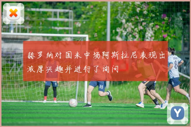 赫罗纳对国米中场阿斯拉尼表现出浓厚兴趣并进行了询问