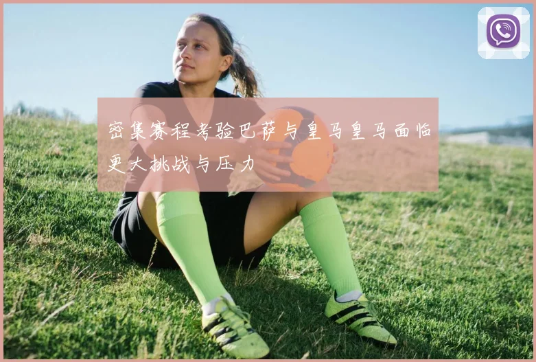 密集赛程考验巴萨与皇马皇马面临更大挑战与压力