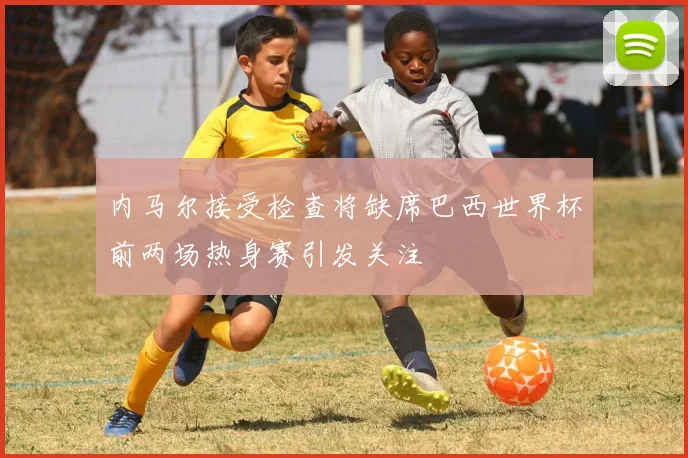 内马尔接受检查将缺席巴西世界杯前两场热身赛引发关注