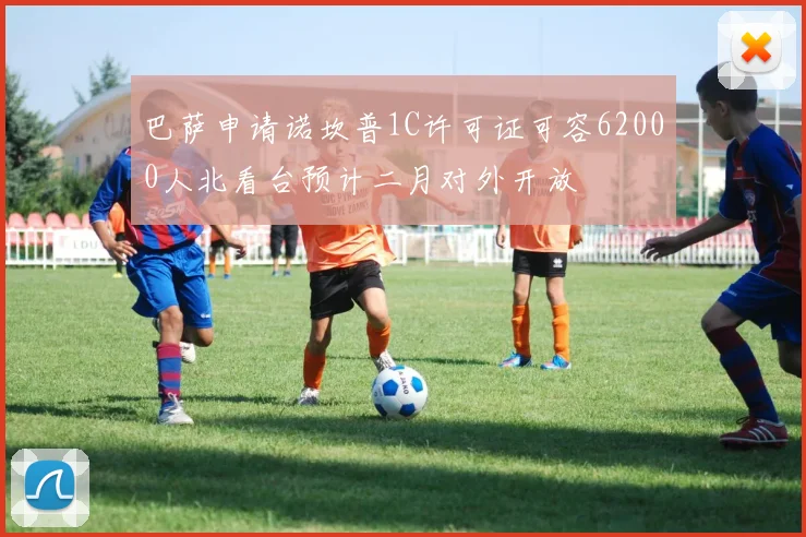 巴萨申请诺坎普1C许可证可容62000人北看台预计二月对外开放