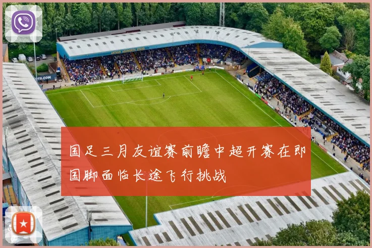 国足三月友谊赛前瞻中超开赛在即国脚面临长途飞行挑战