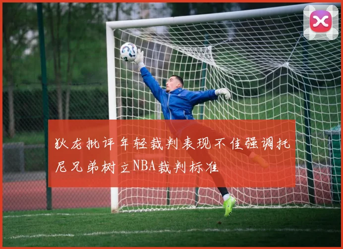 狄龙批评年轻裁判表现不佳强调托尼兄弟树立NBA裁判标准