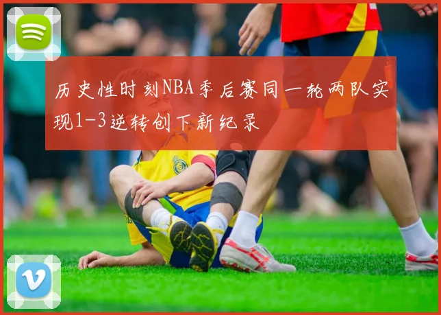 历史性时刻NBA季后赛同一轮两队实现1-3逆转创下新纪录