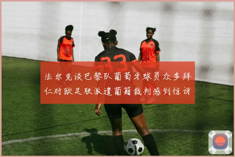 法尔克谈巴黎队葡萄牙球员众多拜仁对欧足联派遣葡籍裁判感到惊讶