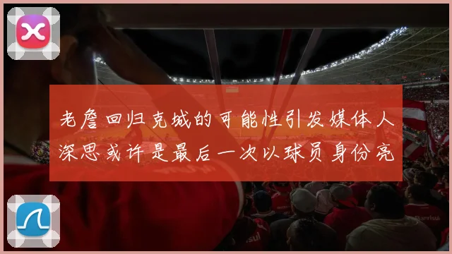 老詹回归克城的可能性引发媒体人深思或许是最后一次以球员身份亮相