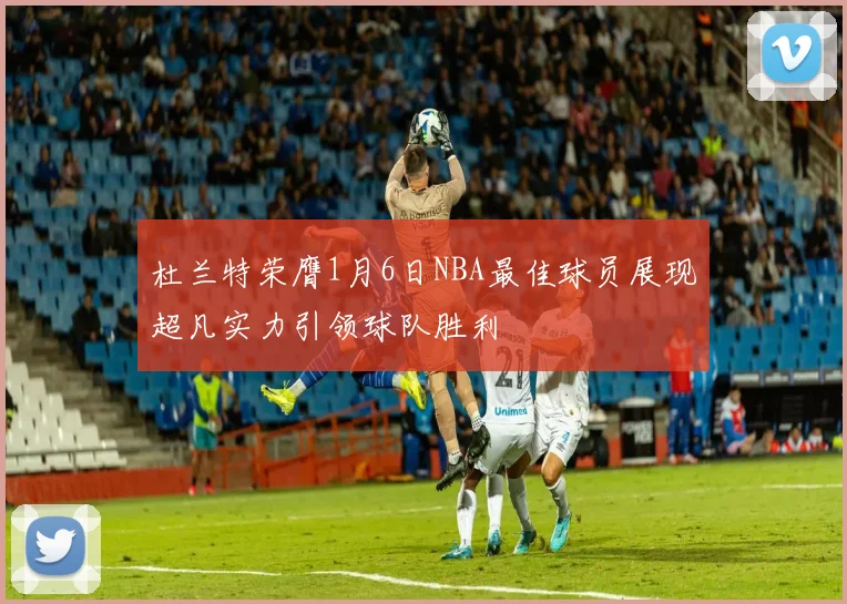 杜兰特荣膺1月6日NBA最佳球员展现超凡实力引领球队胜利