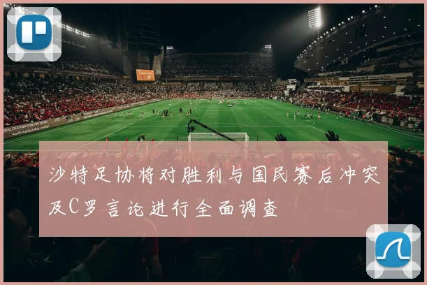 沙特足协将对胜利与国民赛后冲突及C罗言论进行全面调查