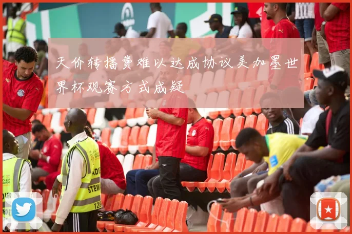 天价转播费难以达成协议美加墨世界杯观赛方式成疑