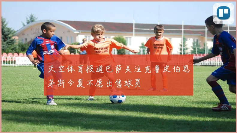 天空体育报道巴萨关注克鲁皮伯恩茅斯今夏不愿出售球员